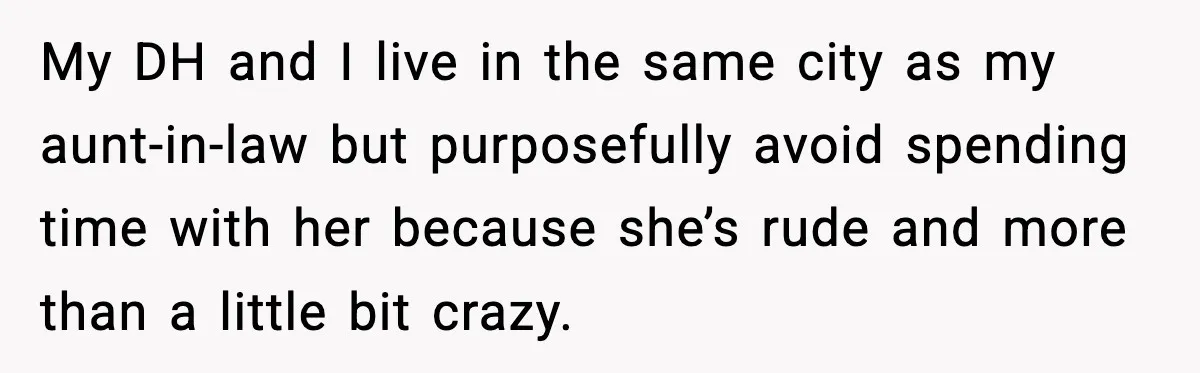 Aunt-In-Law Shames Pregnant Woman at Dinner and Sparks a Family Meltdown My DH and I live in the same city as my aunt-in-law but purposefully avoid spending time with her because she’s rude and more than a little bit crazy.
