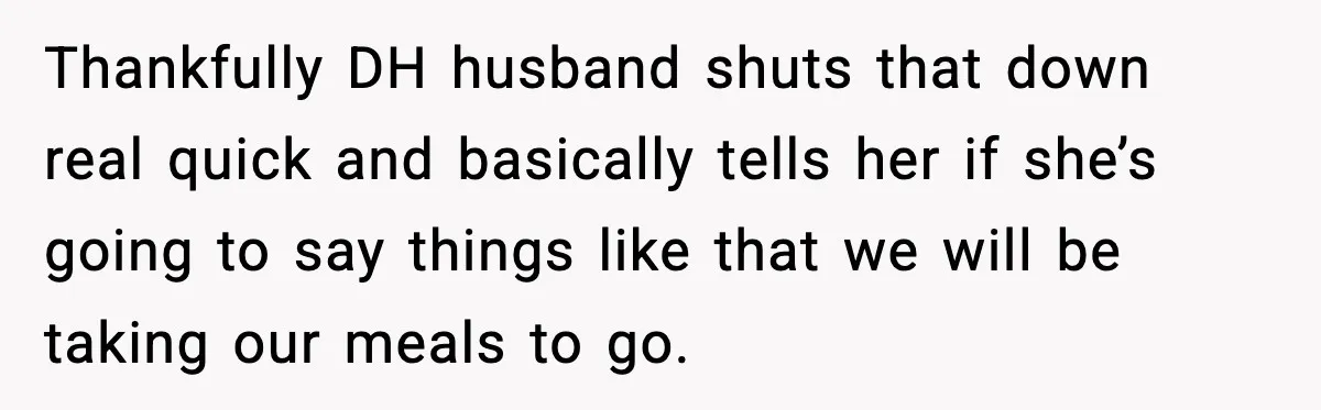 Aunt-In-Law Shames Pregnant Woman at Dinner and Sparks a Family Meltdown Thankfully DH husband shuts that down real quick and basically tells her if she’s going to say things like that we will be taking our meals to go.