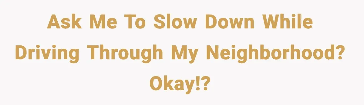 Ask me to slow down while driving through my neighborhood? Okay!?