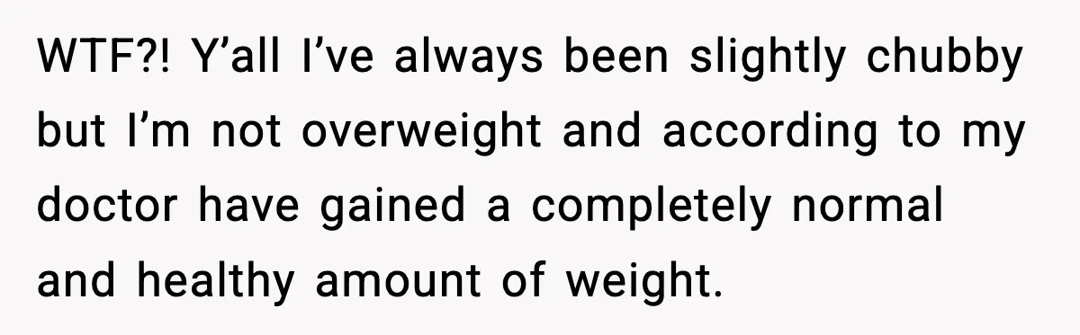 Aunt-In-Law Shames Pregnant Woman at Dinner and Sparks a Family Meltdown WTF?! Y’all I’ve always been slightly chubby but I’m not overweight and according to my doctor have gained a completely normal and healthy amount of weight.