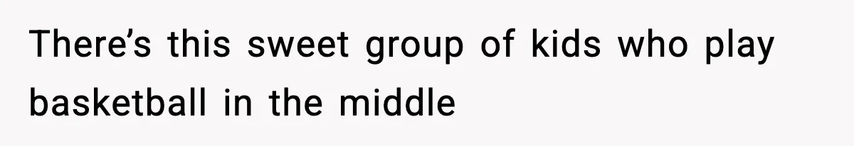 There’s this sweet group of kids who play basketball in the middle