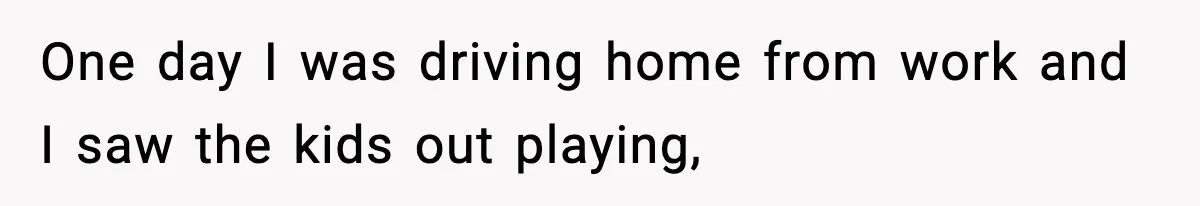 One day I was driving home from work and I saw the kids out playing,