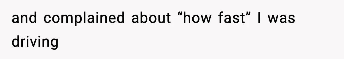 and complained about “how fast” I was driving