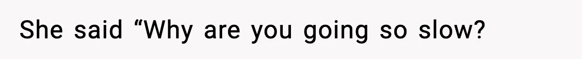 She said “Why are you going so slow?