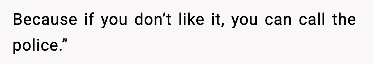 Because if you don’t like it, you can call the police.”