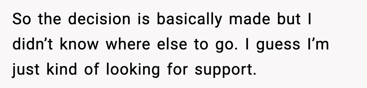 So the decision is basically made but I didn’t know where else to go. I guess I’m just kind of looking for support.