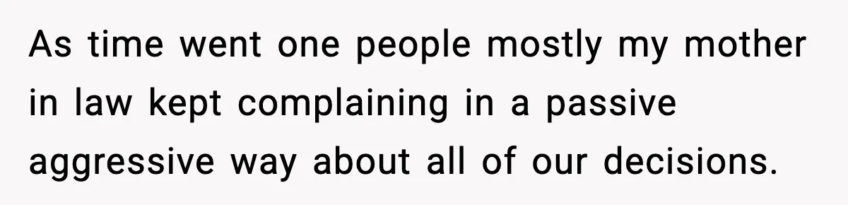 As time went one people mostly my mother in law kept complaining in a passive aggressive way about all of our decisions.