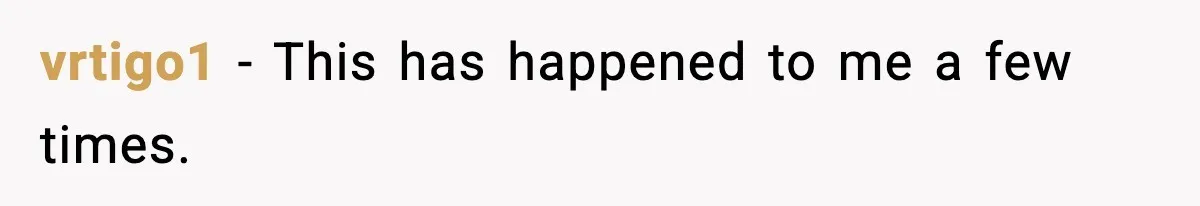 vrtigo1 − This has happened to me a few times.
