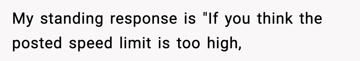 My standing response is "If you think the posted speed limit is too high,