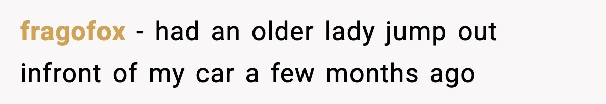 fragofox − had an older lady jump out infront of my car a few months ago