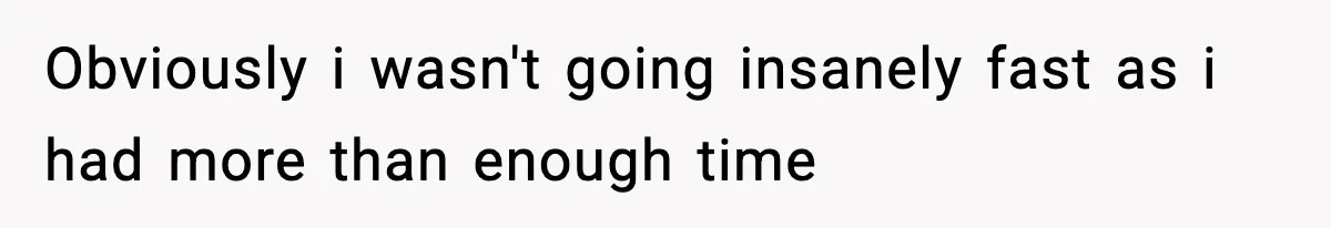 Obviously i wasn't going insanely fast as i had more than enough time
