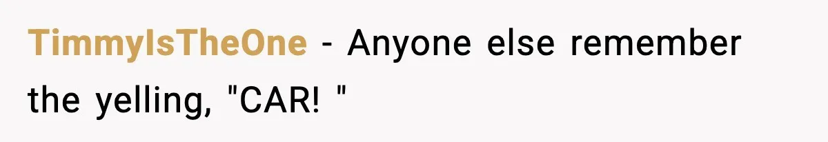 TimmyIsTheOne − Anyone else remember the yelling, "CAR! "