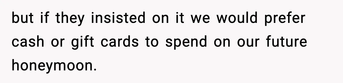 but if they insisted on it we would prefer cash or gift cards to spend on our future honeymoon.