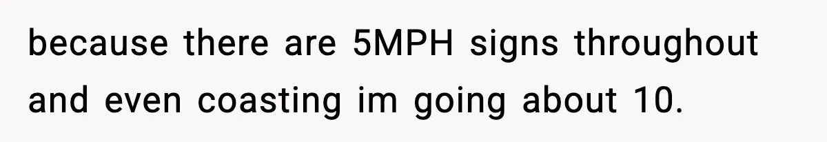 because there are 5MPH signs throughout and even coasting im going about 10.