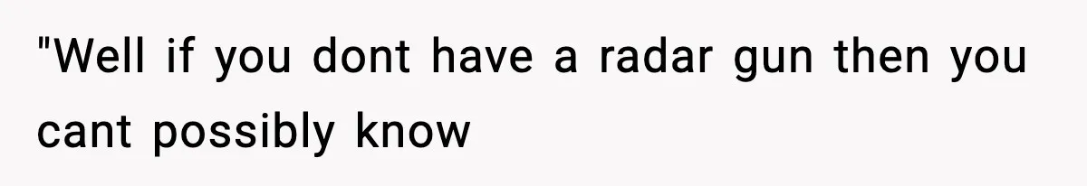 "Well if you dont have a radar gun then you cant possibly know