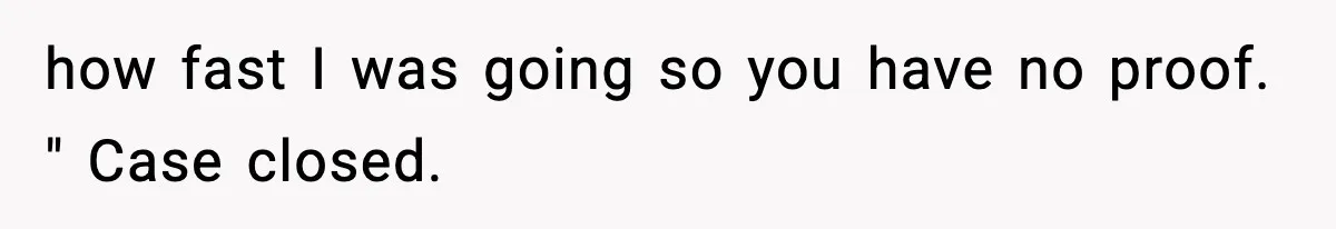 how fast I was going so you have no proof. " Case closed.