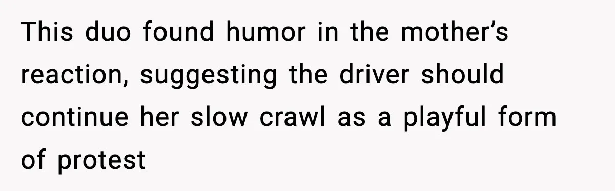 This duo found humor in the mother’s reaction, suggesting the driver should continue her slow crawl as a playful form of protest