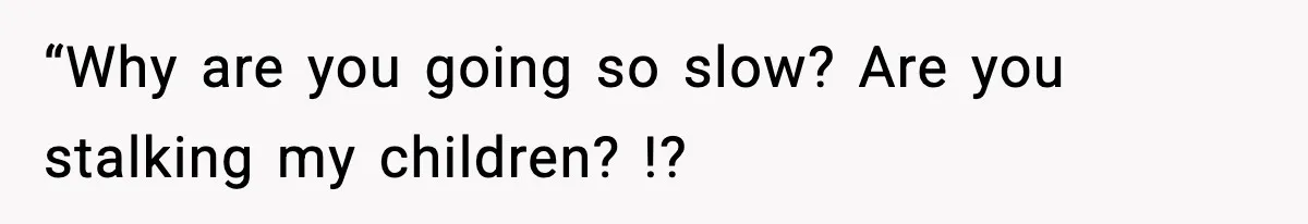 “Why are you going so slow? Are you stalking my children? !?