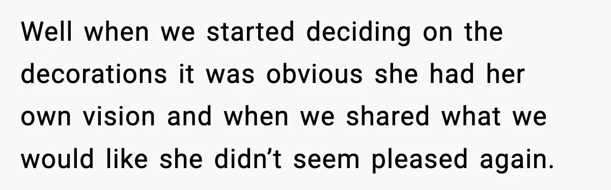 Well when we started deciding on the decorations it was obvious she had her own vision and when we shared what we would like she didn’t seem pleased again.