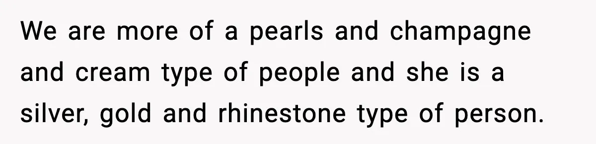 We are more of a pearls and champagne and cream type of people and she is a silver, gold and rhinestone type of person.