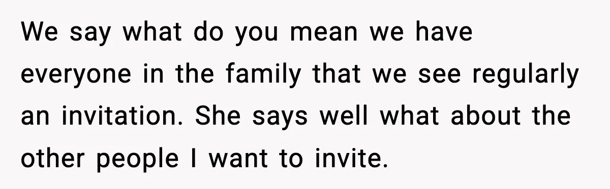 We say what do you mean we have everyone in the family that we see regularly an invitation. She says well what about the other people I want to invite.