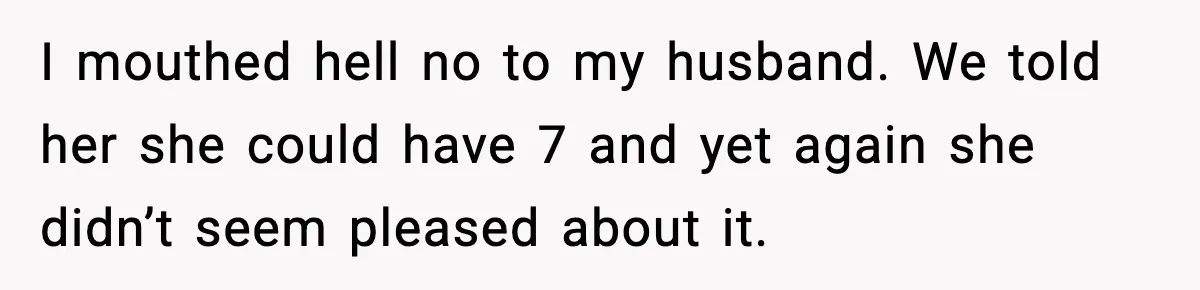 I mouthed hell no to my husband. We told her she could have 7 and yet again she didn’t seem pleased about it.