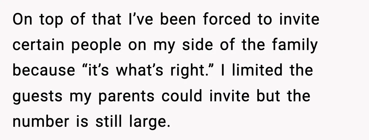On top of that I’ve been forced to invite certain people on my side of the family because “it’s what’s right.” I limited the guests my parents could invite but...