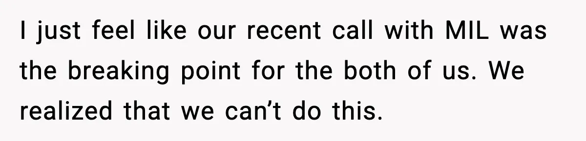 I just feel like our recent call with MIL was the breaking point for the both of us. We realized that we can’t do this.