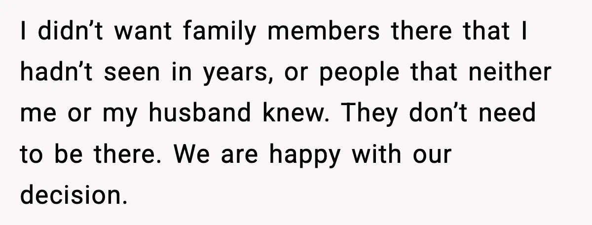 I didn’t want family members there that I hadn’t seen in years, or people that neither me or my husband knew. They don’t need to be there. We are happy...