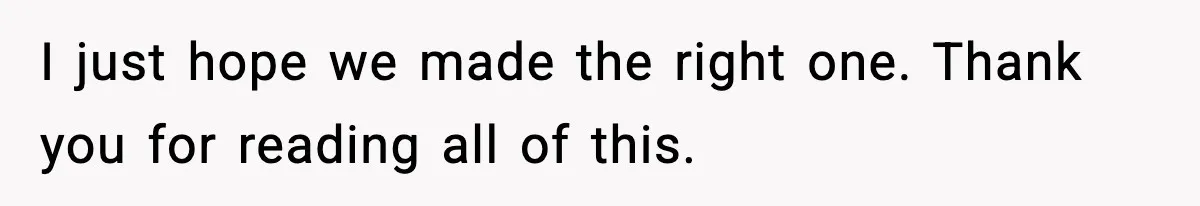 I just hope we made the right one. Thank you for reading all of this.