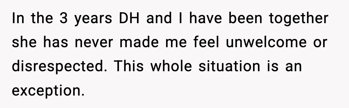 In the 3 years DH and I have been together she has never made me feel unwelcome or disrespected. This whole situation is an exception.