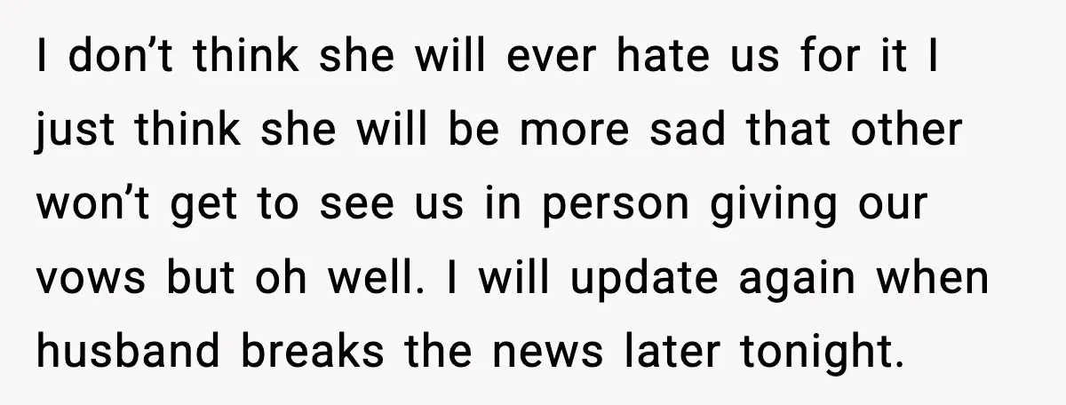 I don’t think she will ever hate us for it I just think she will be more sad that other won’t get to see us in person giving our vows...