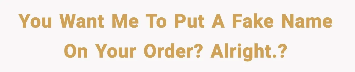 You want me to put a fake name on your order? Alright.?