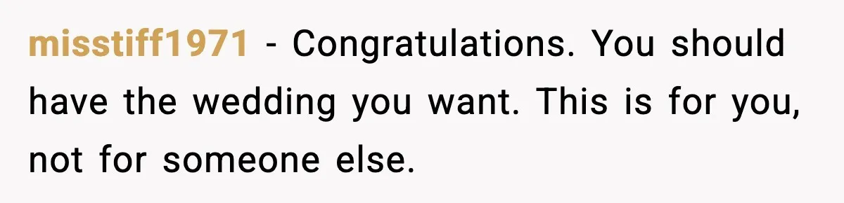 misstiff1971 - Congratulations. You should have the wedding you want. This is for you, not for someone else.