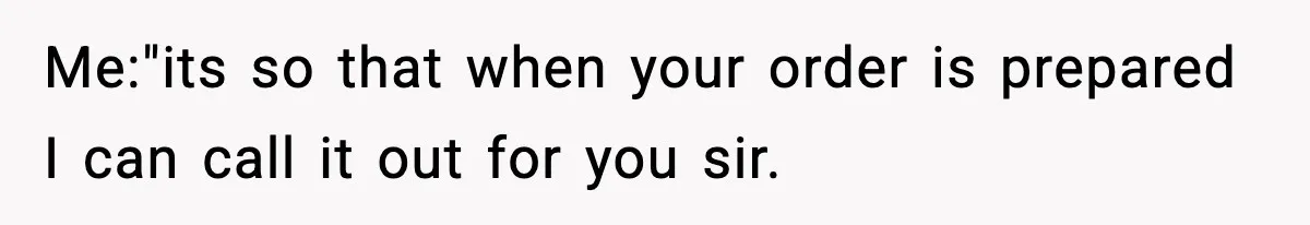 Me:"its so that when your order is prepared I can call it out for you sir.