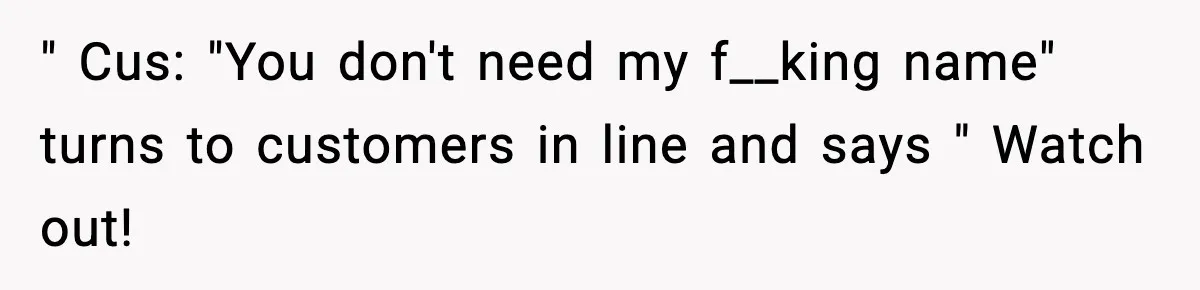 " Cus: "You don't need my f__king name" turns to customers in line and says " Watch out!