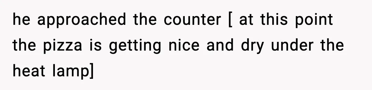 he approached the counter [ at this point the pizza is getting nice and dry under the heat lamp]