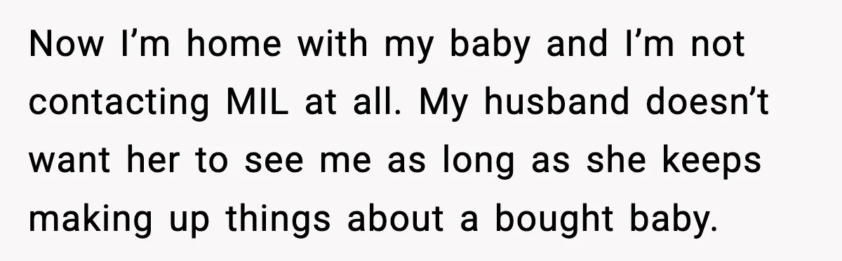 MIL Accuses Mom of Buying Baby After Private Birth Center Choice Now I’m home with my baby and I’m not contacting MIL at all. My husband doesn’t want her to see me as long as she keeps making up things about...