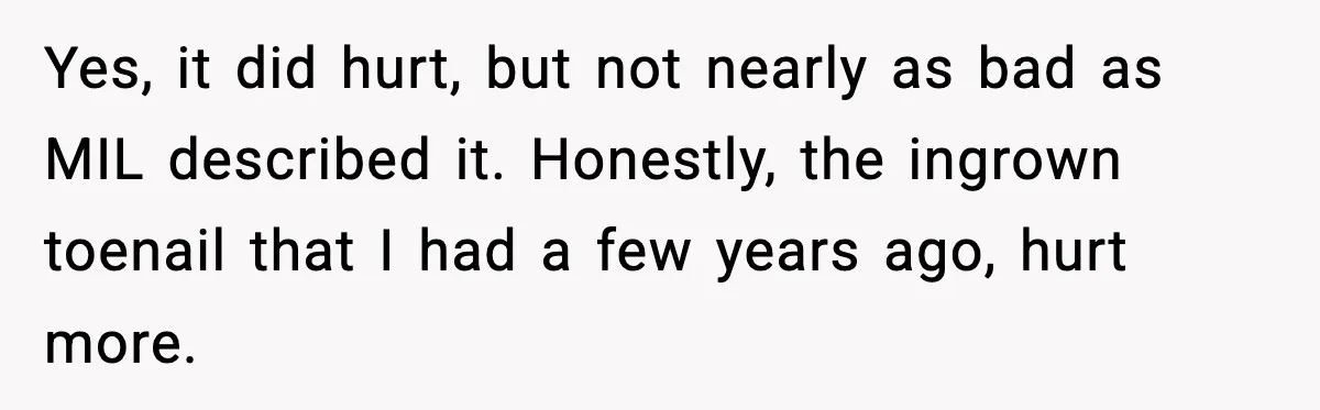MIL Accuses Mom of Buying Baby After Private Birth Center Choice Yes, it did hurt, but not nearly as bad as MIL described it. Honestly, the ingrown toenail that I had a few years ago, hurt more.