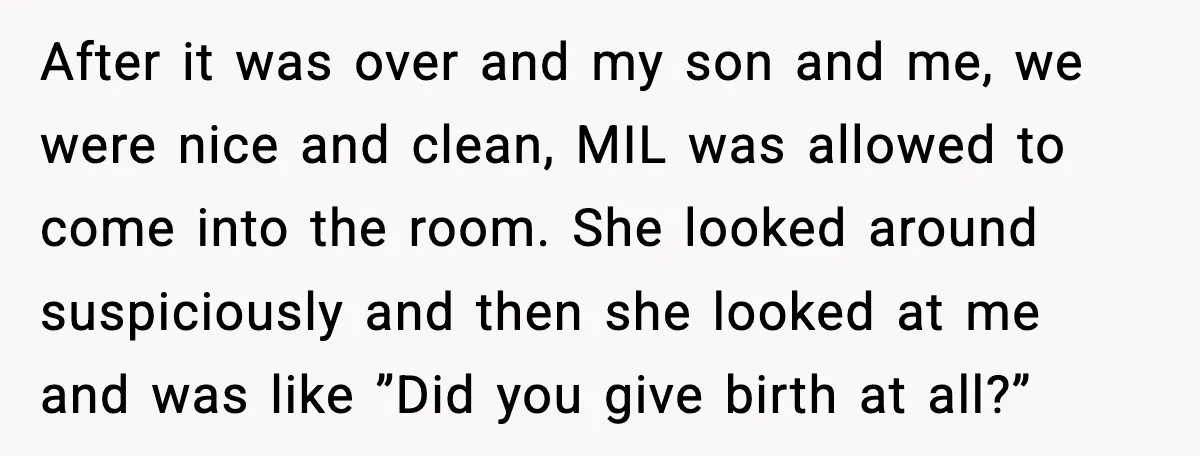 MIL Accuses Mom of Buying Baby After Private Birth Center Choice After it was over and my son and me, we were nice and clean, MIL was allowed to come into the room. She looked around suspiciously and then she looked...