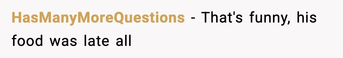 HasManyMoreQuestions − That's funny, his food was late all
