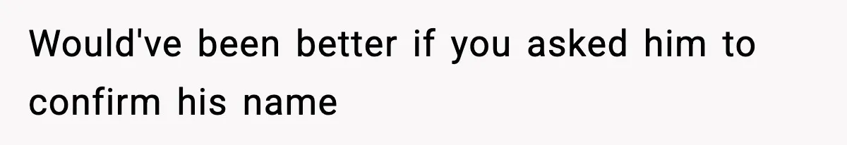 Would've been better if you asked him to confirm his name