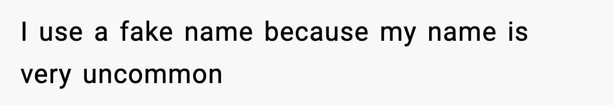 I use a fake name because my name is very uncommon
