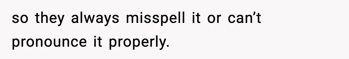so they always misspell it or can’t pronounce it properly.