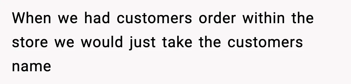 When we had customers order within the store we would just take the customers name