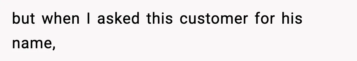 but when I asked this customer for his name,