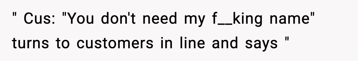 " Cus: "You don't need my f__king name" turns to customers in line and says "