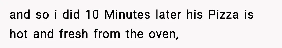 and so i did 10 Minutes later his Pizza is hot and fresh from the oven,