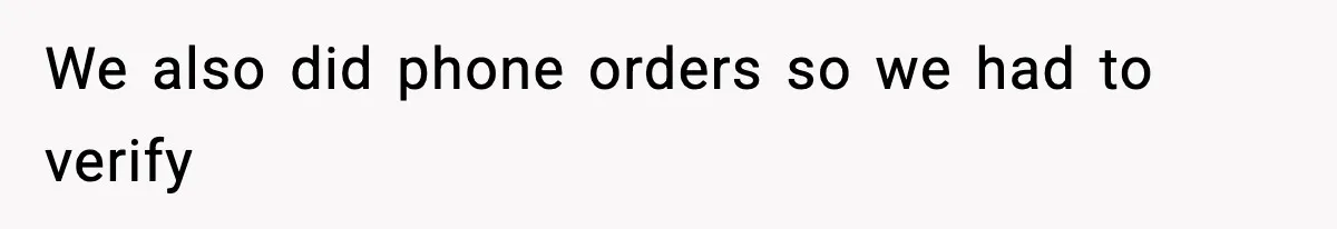 We also did phone orders so we had to verify