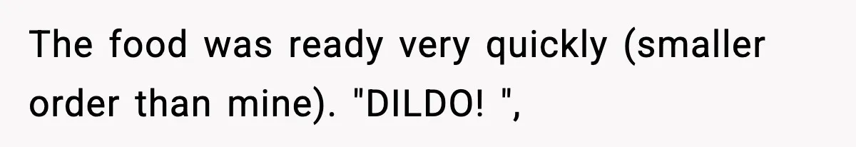 The food was ready very quickly (smaller order than mine). "DILDO! ",